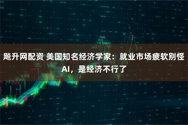 飚升网配资 美国知名经济学家：就业市场疲软别怪AI，是经济不行了