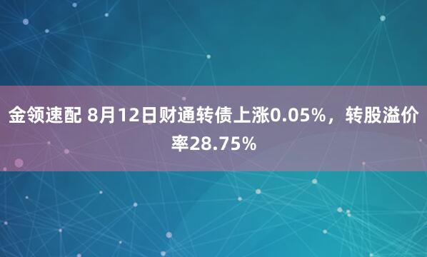 金领速配 8月12日财通转债上涨0.05%，转股溢价率28.75%
