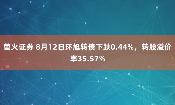 萤火证券 8月12日环旭转债下跌0.44%，转股溢价率35.57%