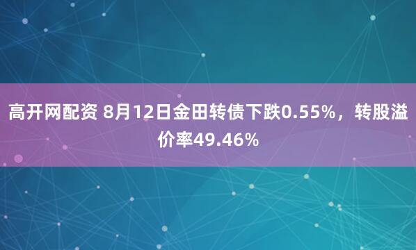 高开网配资 8月12日金田转债下跌0.55%，转股溢价率49.46%