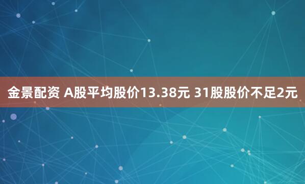 金景配资 A股平均股价13.38元 31股股价不足2元