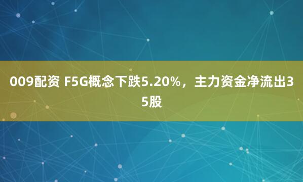 009配资 F5G概念下跌5.20%，主力资金净流出35股