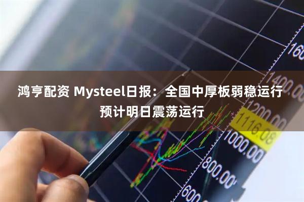 鸿亨配资 Mysteel日报：全国中厚板弱稳运行 预计明日震荡运行