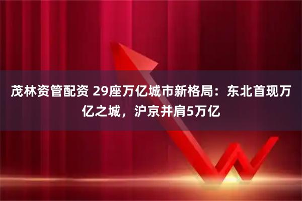 茂林资管配资 29座万亿城市新格局：东北首现万亿之城，沪京并肩5万亿