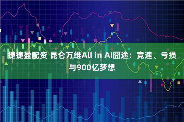 捷捷盈配资 昆仑万维All in AI囧途：竞速、亏损与900亿梦想