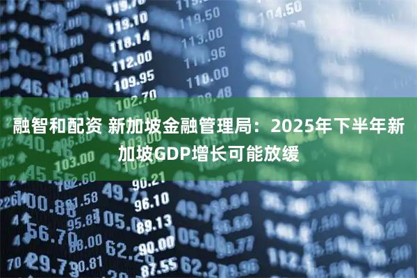 融智和配资 新加坡金融管理局：2025年下半年新加坡GDP增长可能放缓