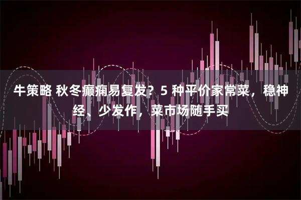 牛策略 秋冬癫痫易复发？5 种平价家常菜，稳神经、少发作，菜市场随手买