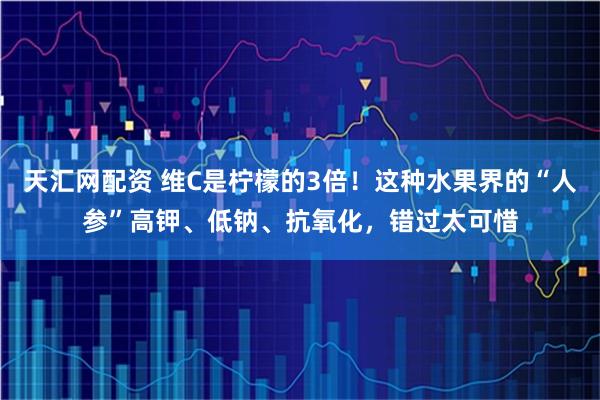 天汇网配资 维C是柠檬的3倍！这种水果界的“人参”高钾、低钠、抗氧化，错过太可惜