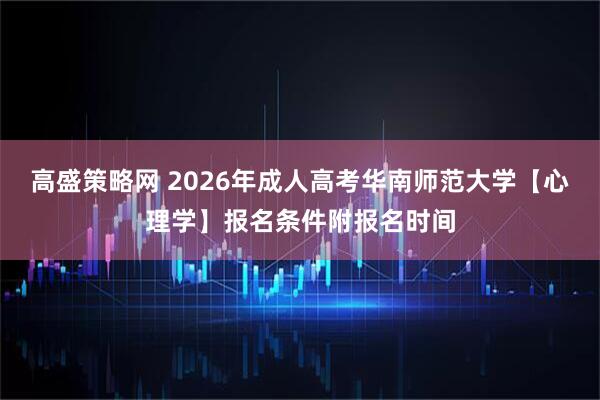 高盛策略网 2026年成人高考华南师范大学【心理学】报名条件附报名时间