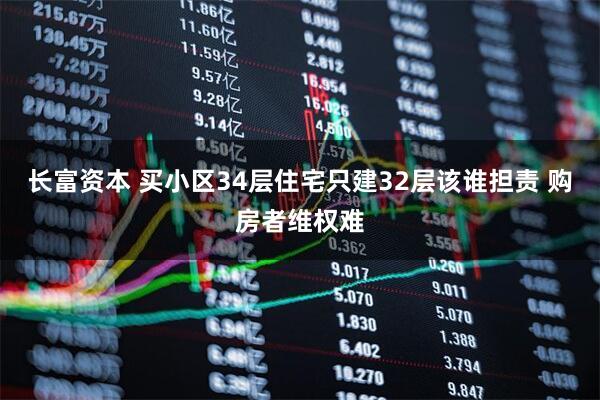 长富资本 买小区34层住宅只建32层该谁担责 购房者维权难