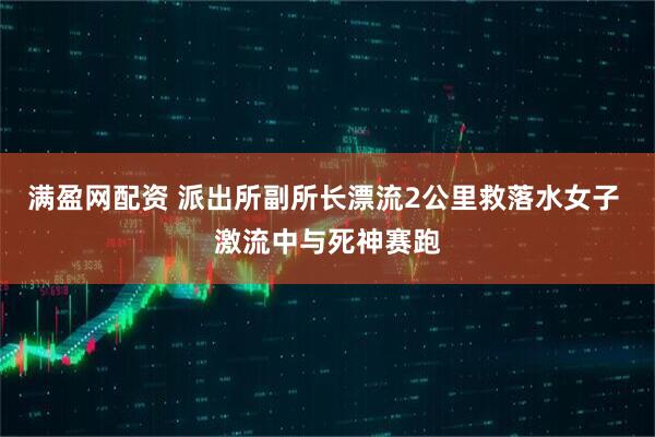 满盈网配资 派出所副所长漂流2公里救落水女子 激流中与死神赛跑